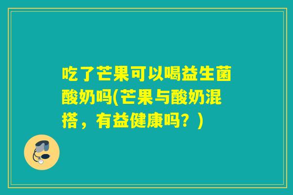 详细阅读:吃了芒果可以喝益生菌酸奶吗(芒果与酸奶混搭,有益健康吗?) 吃了芒果可以喝益生菌酸奶吗(芒果与酸奶混搭,有益健康吗?)