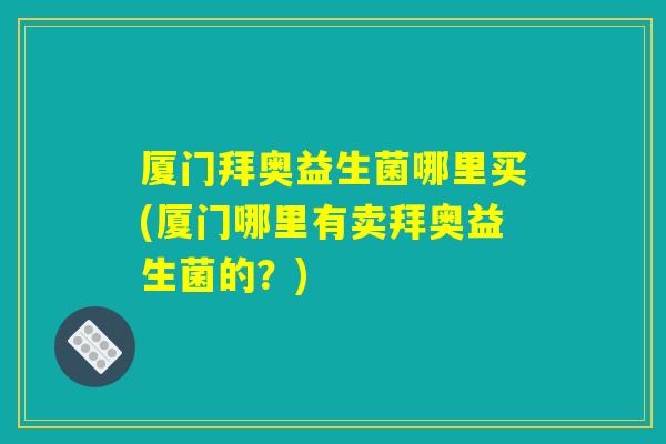 厦门拜奥益生菌哪里买(厦门哪里有卖拜奥益生菌的？)