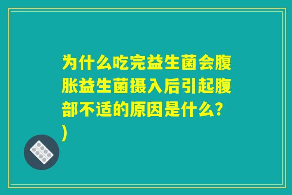 为什么吃完益生菌会腹胀益生菌摄入后引起腹部不适的原因是什么？)