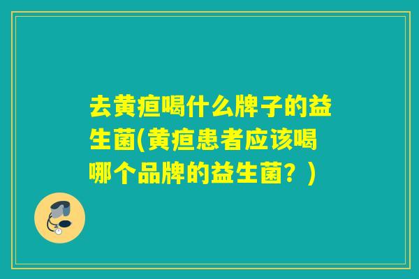 去黄疸喝什么牌子的益生菌(黄疸患者应该喝哪个品牌的益生菌？)