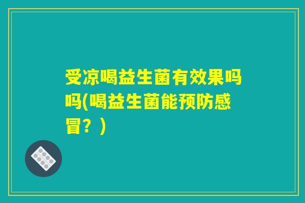 受凉喝益生菌有效果吗吗(喝益生菌能预防感冒？)