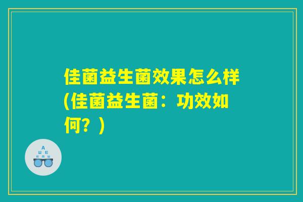 佳菌益生菌效果怎么样(佳菌益生菌：功效如何？)