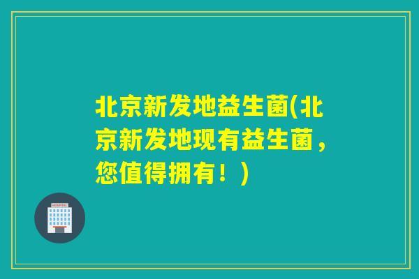 北京新发地益生菌(北京新发地现有益生菌，您值得拥有！)