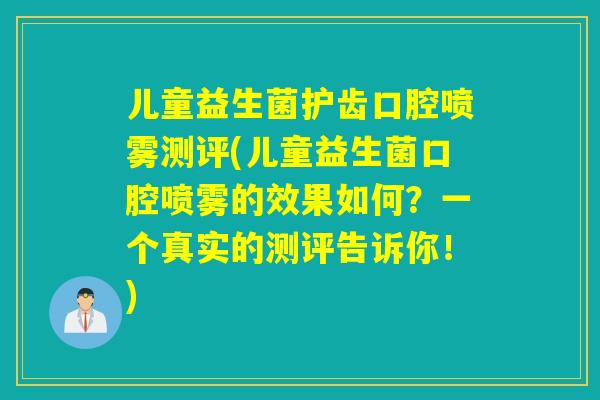 儿童益生菌护齿口腔喷雾测评(儿童益生菌口腔喷雾的效果如何？一个真实的测评告诉你！)