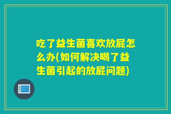 吃了益生菌喜欢放屁怎么办(如何解决喝了益生菌引起的放屁问题) 吃了益生菌喜欢放屁怎么办(如何解决喝了益生菌引起的放屁问题)