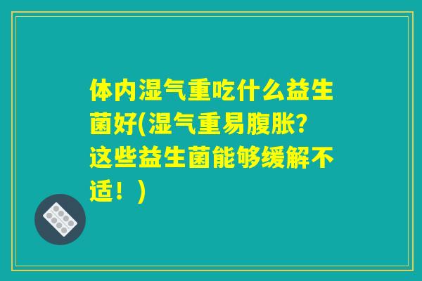 体内湿气重吃什么益生菌好(湿气重易腹胀？这些益生菌能够缓解不适！)