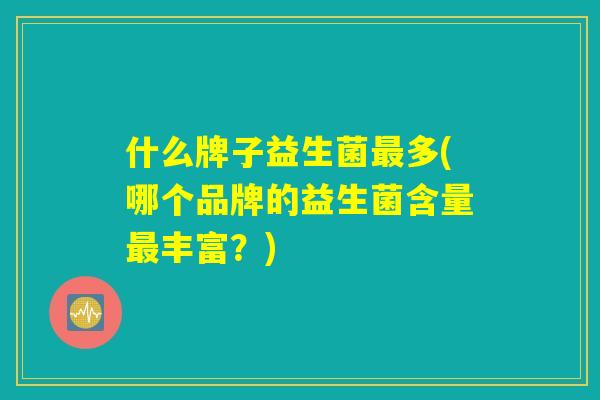 什么牌子益生菌最多(哪个品牌的益生菌含量最丰富？)