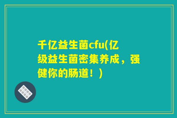 千亿益生菌cfu(亿级益生菌密集养成，强健你的肠道！)