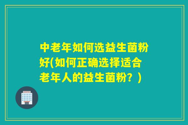中老年如何选益生菌粉好(如何正确选择适合老年人的益生菌粉？)