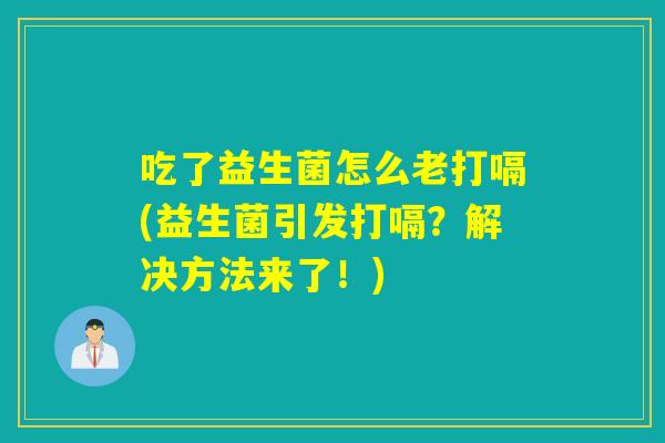 吃了益生菌怎么老打嗝(益生菌引发打嗝？解决方法来了！)