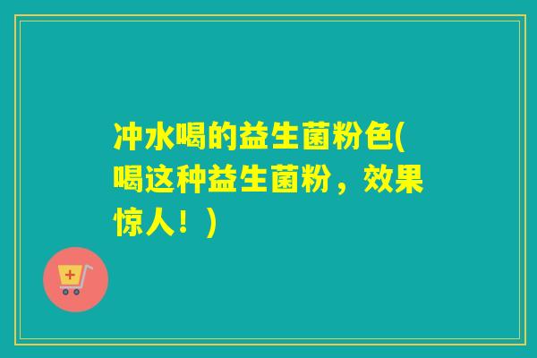 冲水喝的益生菌粉色(喝这种益生菌粉，效果惊人！)