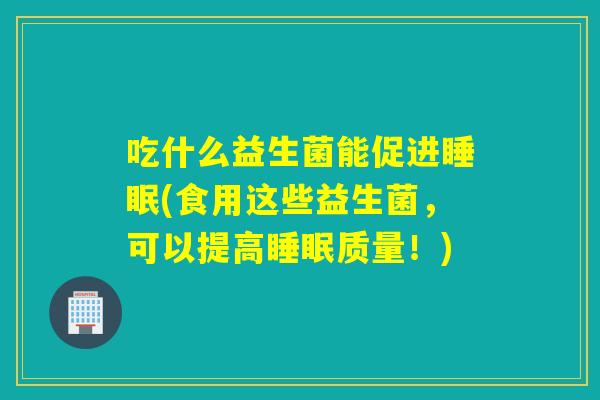 吃什么益生菌能促进睡眠(食用这些益生菌，可以提高睡眠质量！)