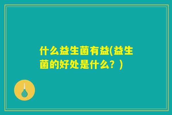 什么益生菌有益(益生菌的好处是什么?) 什么益生菌有益(益生菌的好处是什么?)
