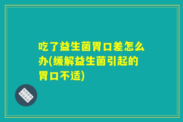 吃了益生菌胃口差怎么办(缓解益生菌引起的胃口不适) 吃了益生菌胃口差怎么办(缓解益生菌引起的胃口不适)