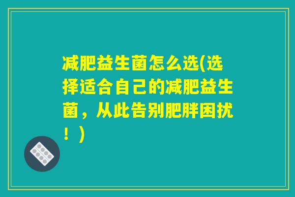 益生菌怎么选(选择适合自己的益生菌,从此告别困扰!) 益生菌怎么选(选择适合自己的益生菌,从此告别困扰!)