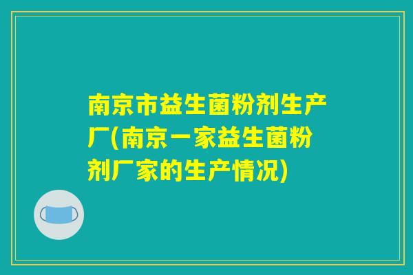 南京市益生菌粉剂生产厂(南京一家益生菌粉剂厂家的生产情况)