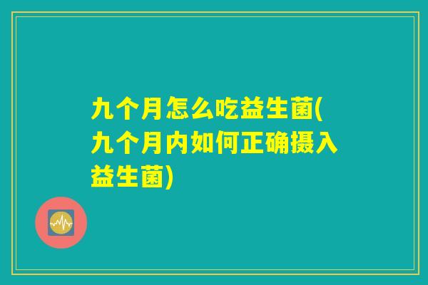 九个月怎么吃益生菌(九个月内如何正确摄入益生菌)