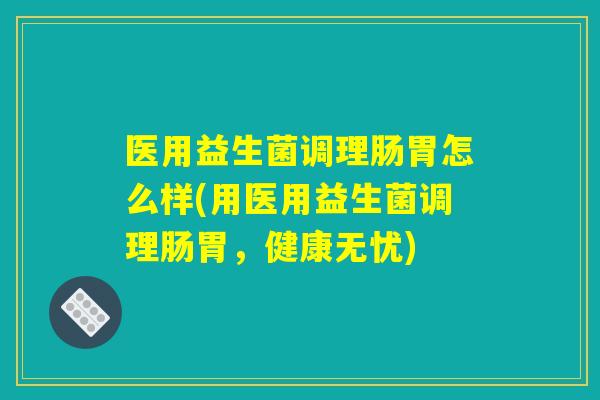 医用益生菌调理肠胃怎么样(用医用益生菌调理肠胃，健康无忧)