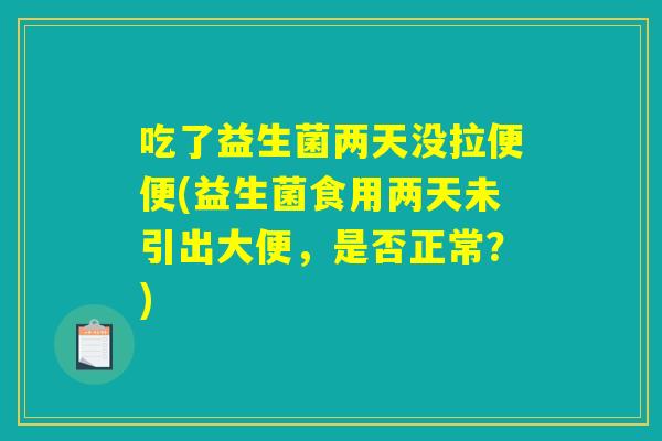 吃了益生菌两天没拉便便(益生菌食用两天未引出大便，是否正常？)