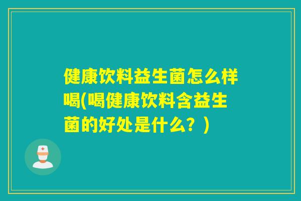 健康饮料益生菌怎么样喝(喝健康饮料含益生菌的好处是什么？)