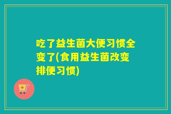 吃了益生菌大便习惯全变了(食用益生菌改变排便习惯) 吃了益生菌大便习惯全变了(食用益生菌改变排便习惯)