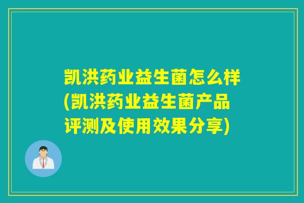 凯洪药业益生菌怎么样(凯洪药业益生菌产品评测及使用效果分享)