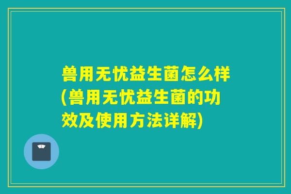 兽用无忧益生菌怎么样(兽用无忧益生菌的功效及使用方法详解)