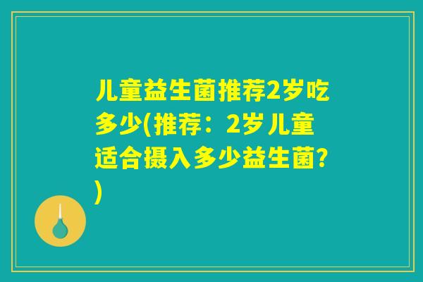 儿童益生菌推荐2岁吃多少(推荐：2岁儿童适合摄入多少益生菌？)
