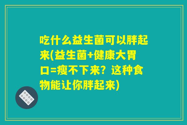 吃什么益生菌可以胖起来(益生菌+健康大胃口=瘦不下来？这种食物能让你胖起来)