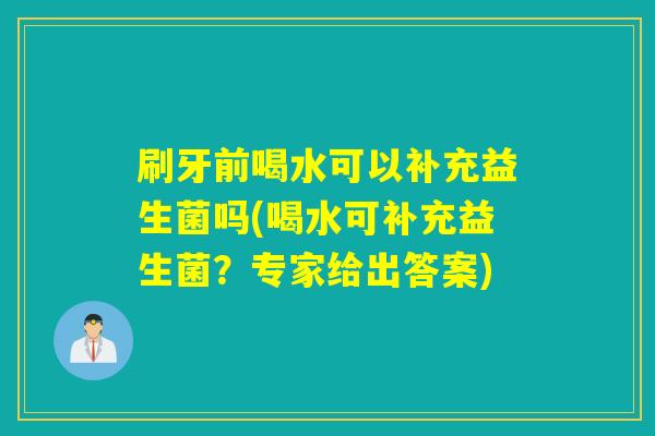 刷牙前喝水可以补充益生菌吗(喝水可补充益生菌？专家给出答案)