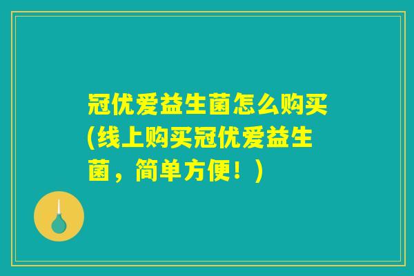 详细阅读:冠优爱益生菌怎么购买(线上购买冠优爱益生菌,简单方便!) 冠优爱益生菌怎么购买(线上购买冠优爱益生菌,简单方便!)