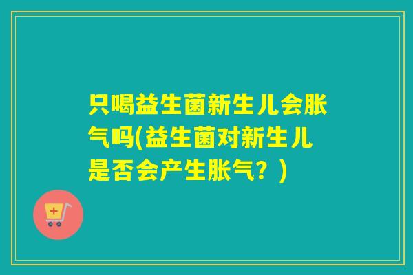 只喝益生菌新生儿会胀气吗(益生菌对新生儿是否会产生胀气？)