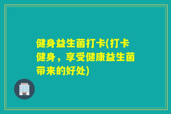 健身益生菌打卡(打卡健身，享受健康益生菌带来的好处)
