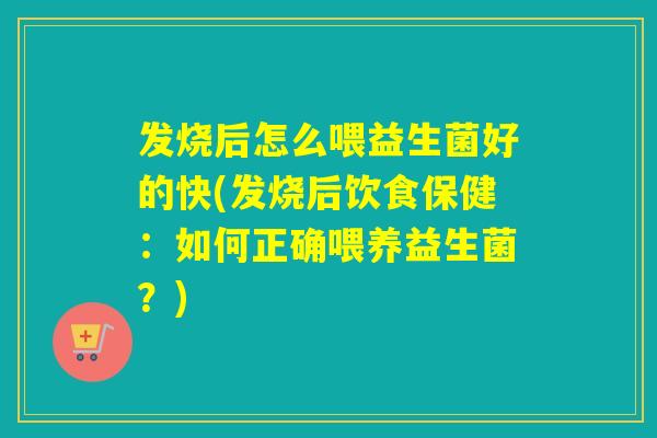 发烧后怎么喂益生菌好的快(发烧后饮食保健：如何正确喂养益生菌？)