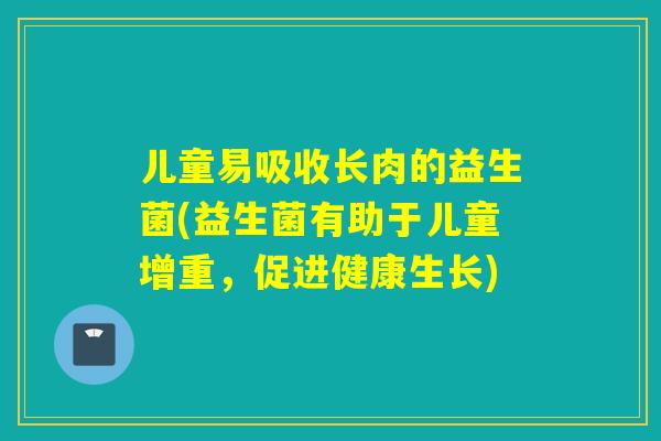 儿童易吸收长肉的益生菌(益生菌有助于儿童增重，促进健康生长)