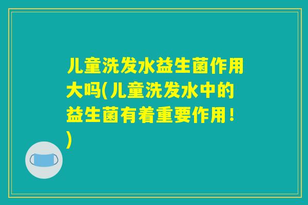 儿童洗发水益生菌作用大吗(儿童洗发水中的益生菌有着重要作用！)