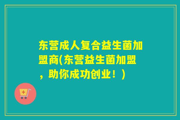 东营成人复合益生菌加盟商(东营益生菌加盟，助你成功创业！)