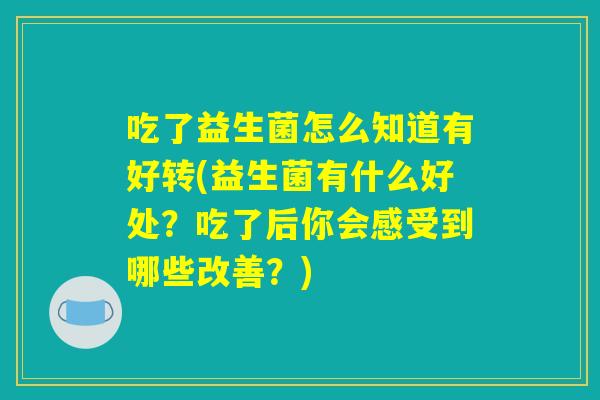 吃了益生菌怎么知道有好转(益生菌有什么好处？吃了后你会感受到哪些改善？)