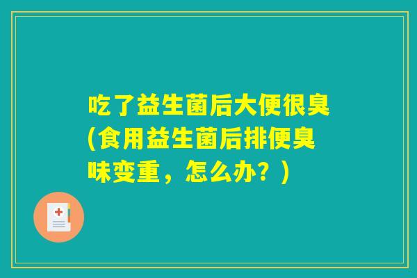 吃了益生菌后大便很臭(食用益生菌后排便臭味变重,怎么办?) 吃了益生菌后大便很臭(食用益生菌后排便臭味变重,怎么办?)