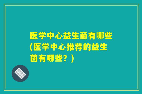 医学中心益生菌有哪些(医学中心推荐的益生菌有哪些？)
