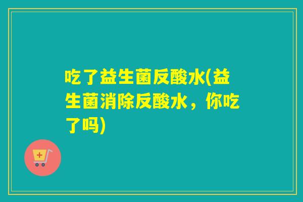 吃了益生菌反酸水(益生菌消除反酸水，你吃了吗)