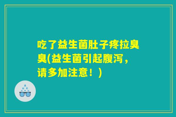 吃了益生菌肚子疼拉臭臭(益生菌引起腹泻，请多加注意！)