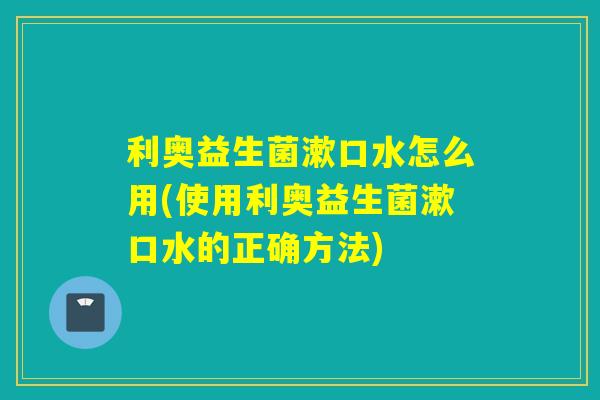 利奥益生菌漱口水怎么用(使用利奥益生菌漱口水的正确方法)