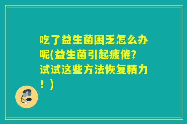 吃了益生菌困乏怎么办呢(益生菌引起疲倦？试试这些方法恢复精力！)