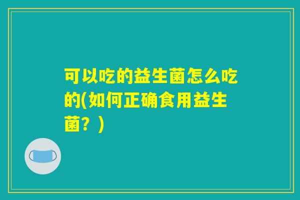 可以吃的益生菌怎么吃的(如何正确食用益生菌？)