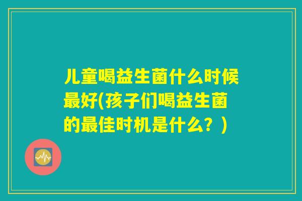 儿童喝益生菌什么时候最好(孩子们喝益生菌的最佳时机是什么？)