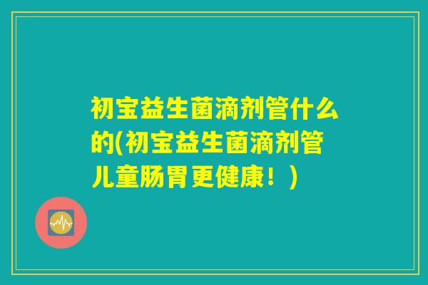 初宝益生菌滴剂管什么的(初宝益生菌滴剂管儿童肠胃更健康！)