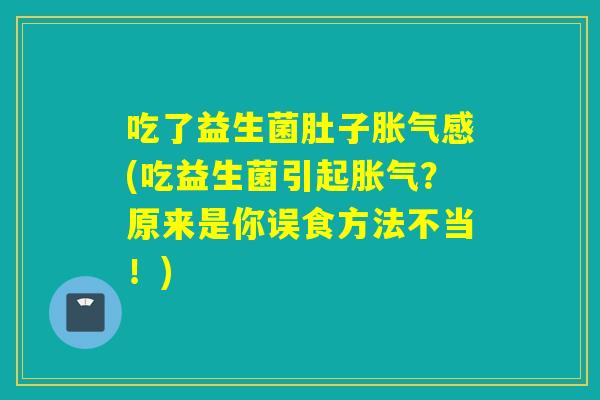 吃了益生菌肚子感(吃益生菌引起?原来是你误食方法不当!) 吃了益生菌肚子感(吃益生菌引起?原来是你误食方法不当!)