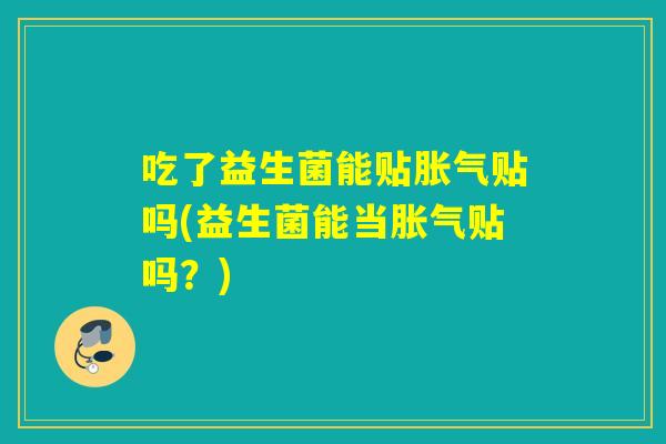 吃了益生菌能贴胀气贴吗(益生菌能当胀气贴吗？)