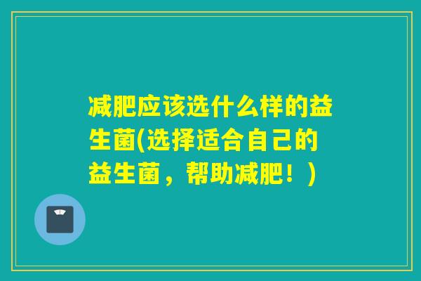 减肥应该选什么样的益生菌(选择适合自己的益生菌，帮助减肥！)